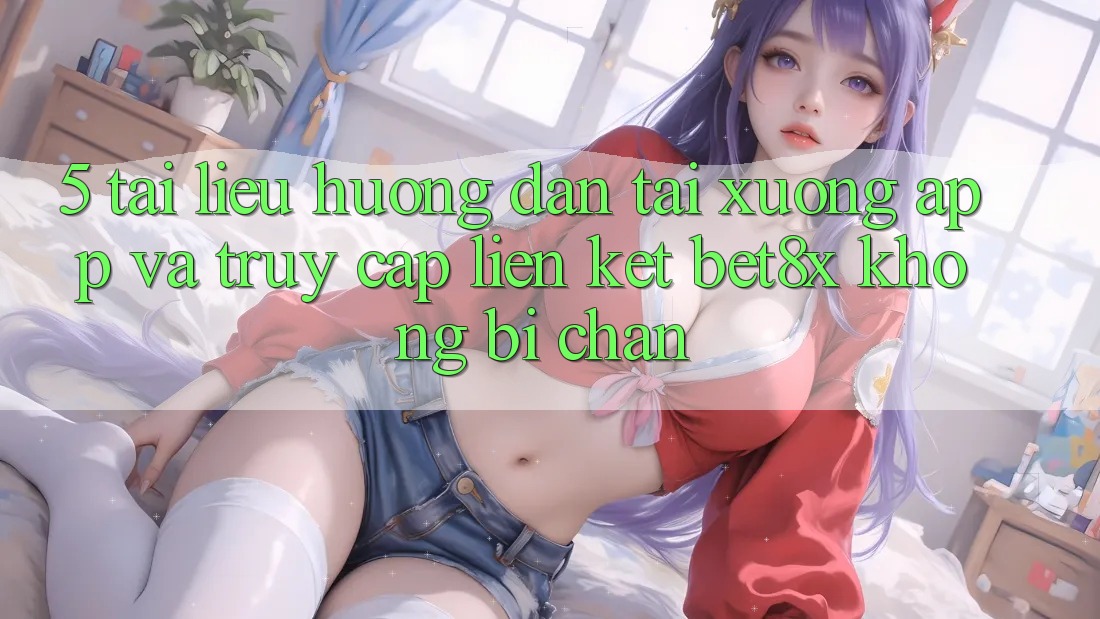 5. Tài liệu hướng dẫn Tải xuống App Và Truy Cập Liên kết bet8x Không Bị Chặn