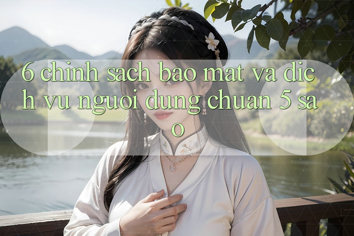 6. Chính Sách Bảo Mật Và Dịch Vụ Người dùng Chuẩn 5 Sao