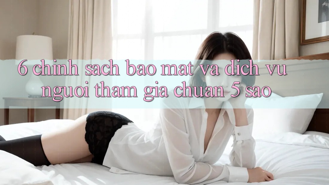 6. Chính Sách Bảo Mật Và Dịch Vụ Người tham gia Chuẩn 5 Sao 6. Chính Sách Bảo Mật Và Dịch Vụ Người tham gia Chuẩn 5 Sao