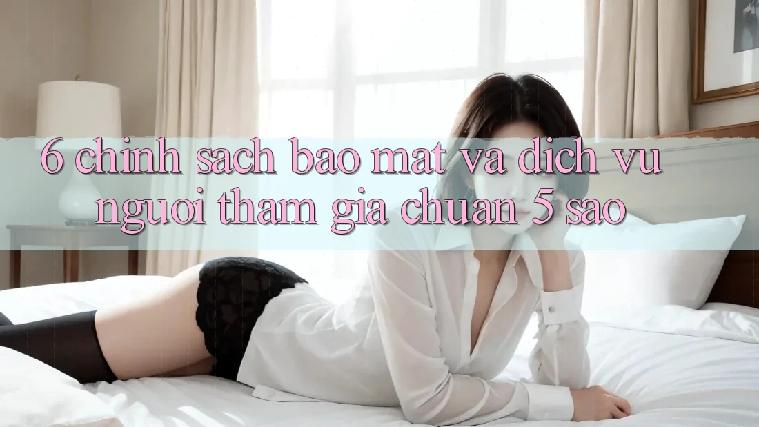 6. Chính Sách Bảo Mật Và Dịch Vụ Người tham gia Chuẩn 5 Sao