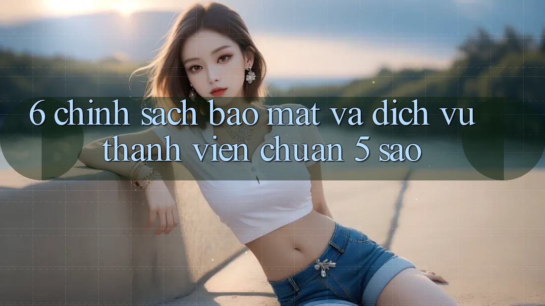 6. Chính Sách Bảo Mật Và Dịch Vụ Thành viên Chuẩn 5 Sao
