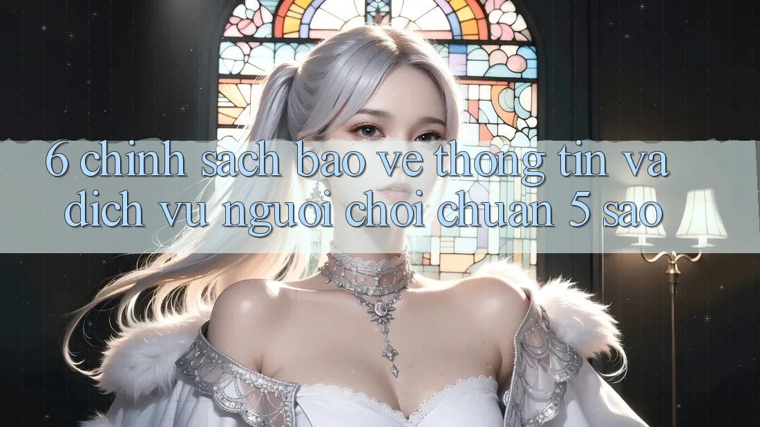6. Chính Sách Bảo vệ thông tin Và Dịch Vụ Người chơi Chuẩn 5 Sao