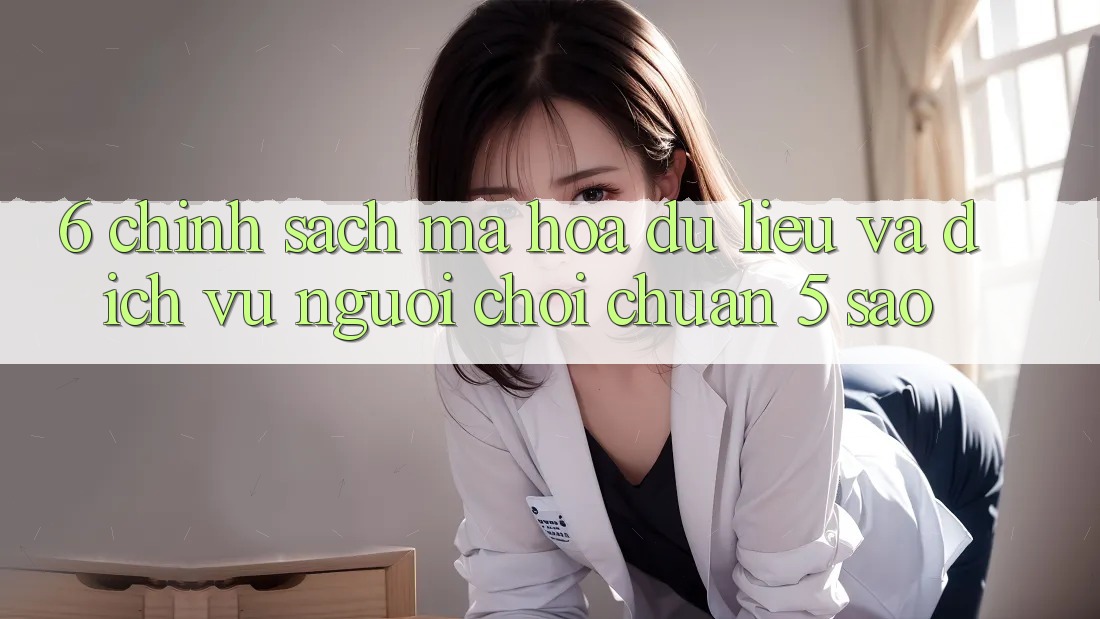 6. Chính Sách Mã hóa dữ liệu Và Dịch Vụ Người chơi Chuẩn 5 Sao