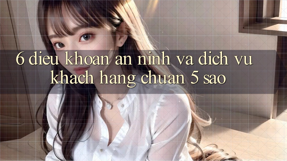 6. Điều khoản An ninh Và Dịch Vụ Khách hàng Chuẩn 5 Sao