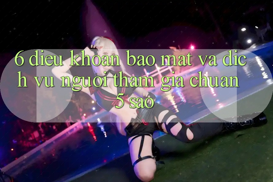 6. Điều khoản Bảo Mật Và Dịch Vụ Người tham gia Chuẩn 5 Sao