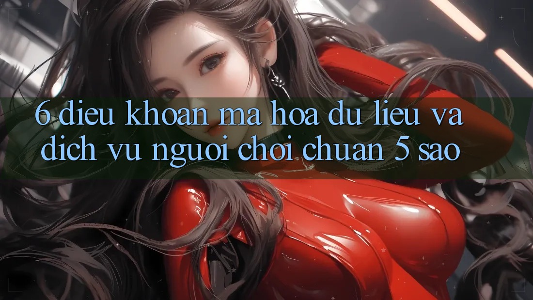 6. Điều khoản Mã hóa dữ liệu Và Dịch Vụ Người chơi Chuẩn 5 Sao