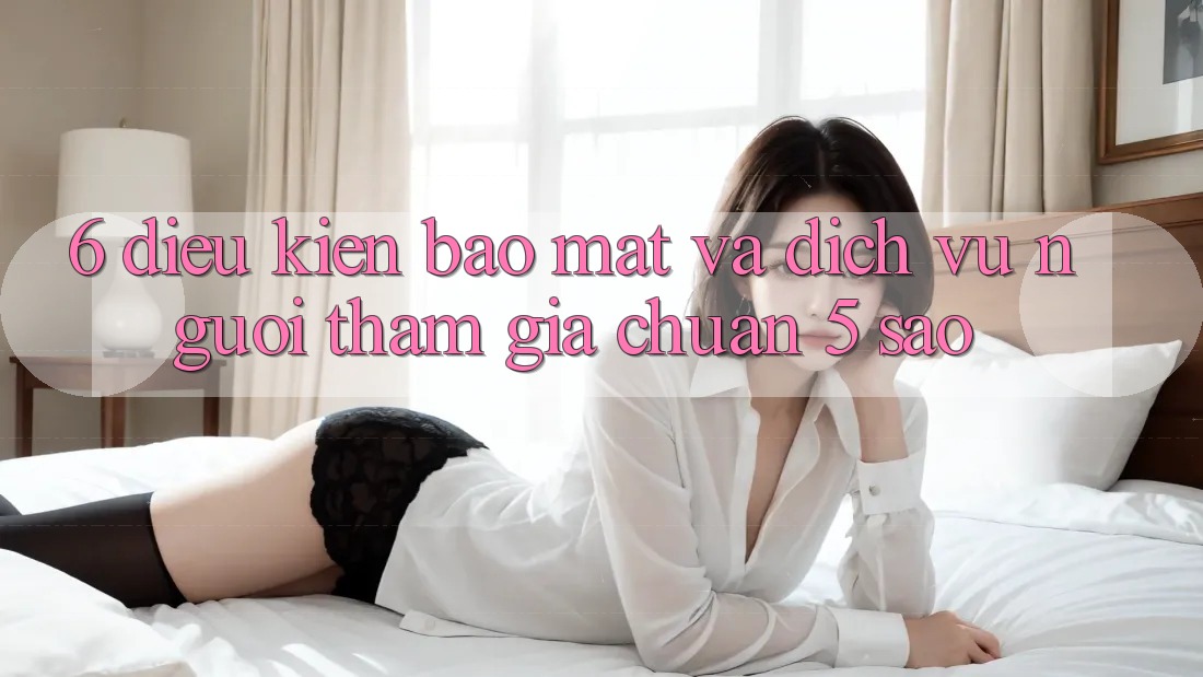 6. Điều kiện Bảo Mật Và Dịch Vụ Người tham gia Chuẩn 5 Sao