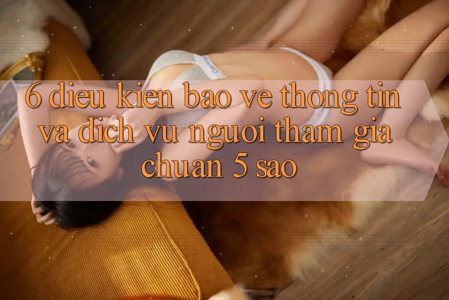 6. Điều kiện Bảo vệ thông tin Và Dịch Vụ Người tham gia Chuẩn 5 Sao