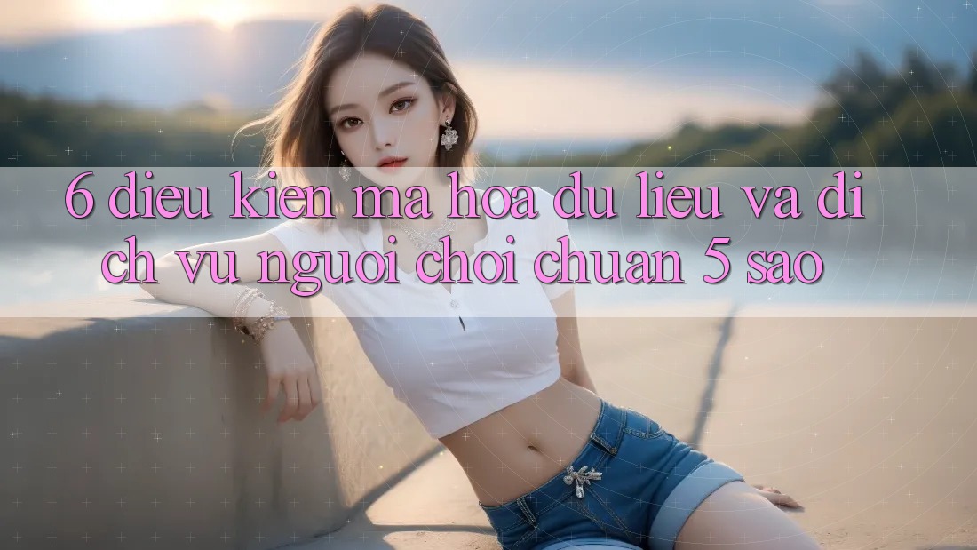 6. Điều kiện Mã hóa dữ liệu Và Dịch Vụ Người chơi Chuẩn 5 Sao