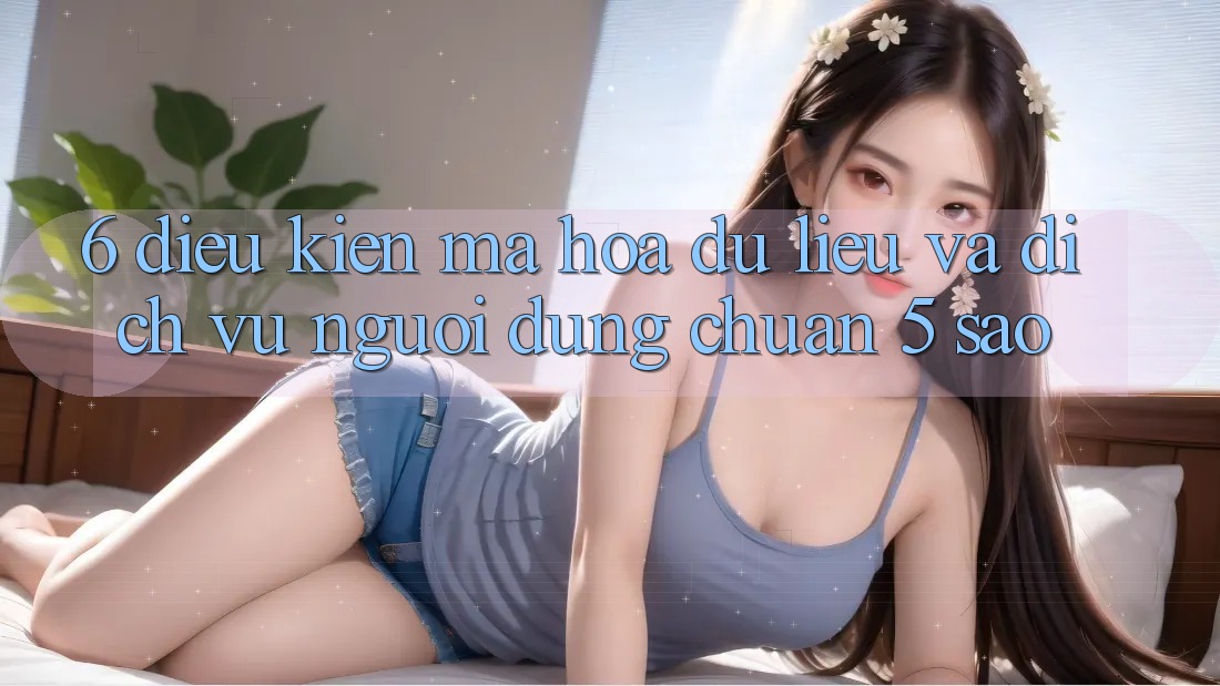 6. Điều kiện Mã hóa dữ liệu Và Dịch Vụ Người dùng Chuẩn 5 Sao