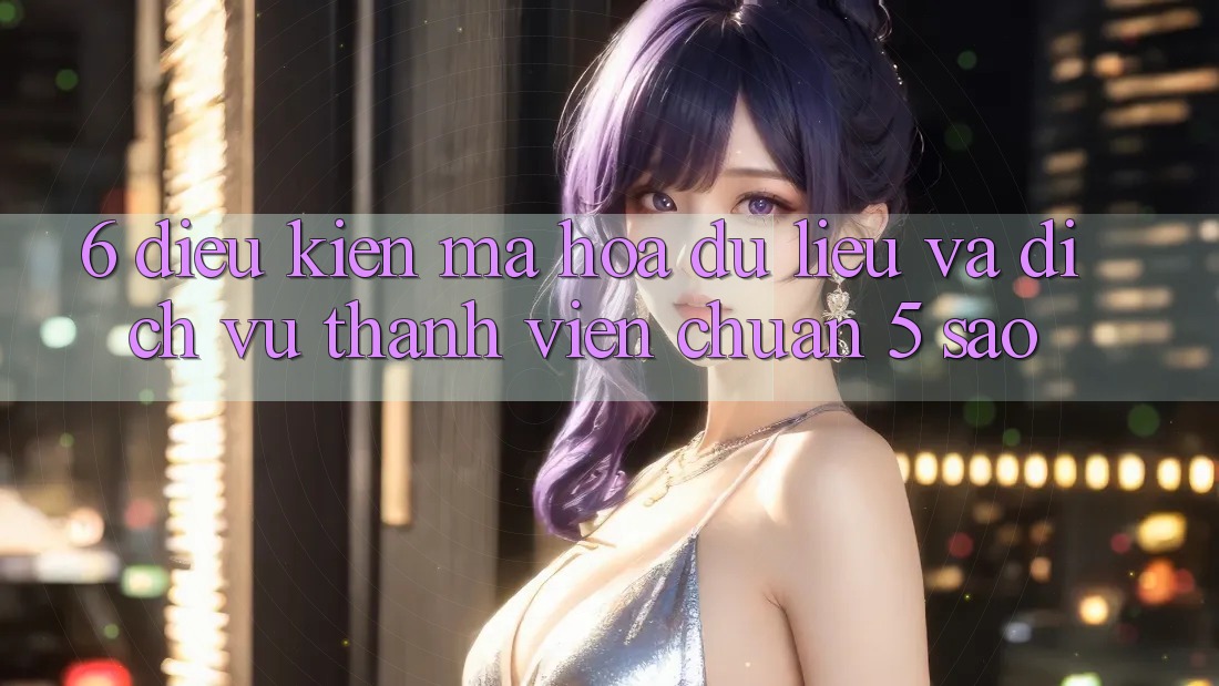 6. Điều kiện Mã hóa dữ liệu Và Dịch Vụ Thành viên Chuẩn 5 Sao