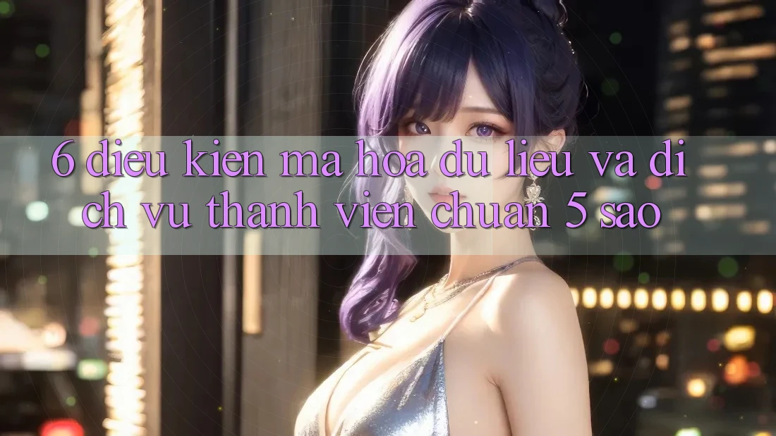 6. Điều kiện Mã hóa dữ liệu Và Dịch Vụ Thành viên Chuẩn 5 Sao