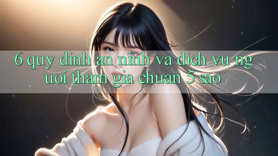 6. Quy định An ninh Và Dịch Vụ Người tham gia Chuẩn 5 Sao
