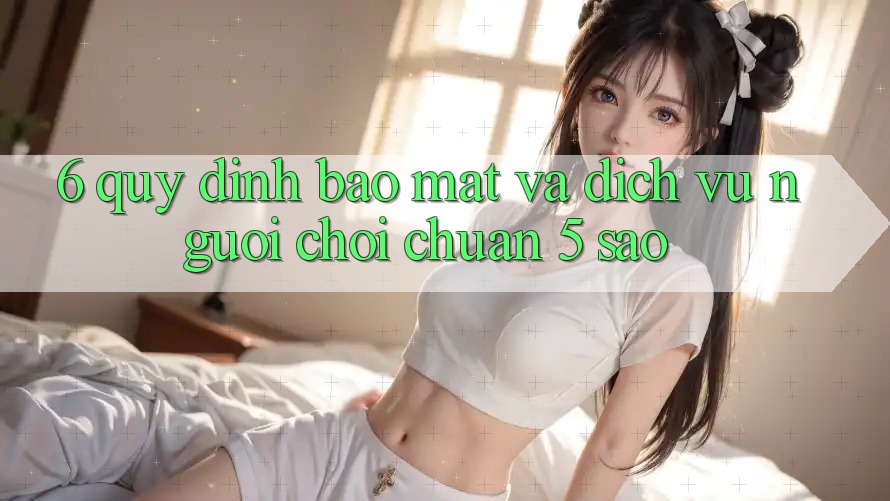 6. Quy định Bảo Mật Và Dịch Vụ Người chơi Chuẩn 5 Sao