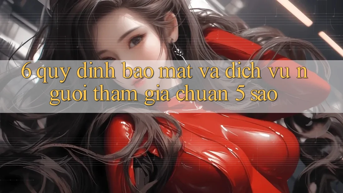 6. Quy định Bảo mật Và Dịch Vụ Người tham gia Chuẩn 5 Sao