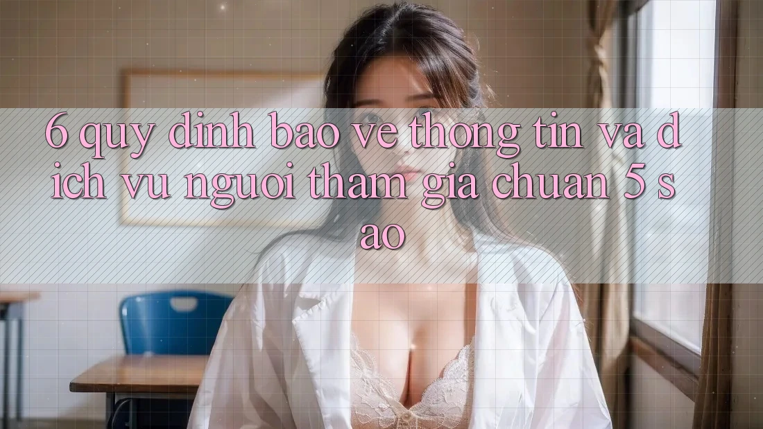 6. Quy định Bảo vệ thông tin Và Dịch Vụ Người tham gia Chuẩn 5 Sao