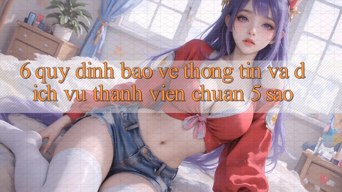 6. Quy định Bảo vệ thông tin Và Dịch Vụ Thành viên Chuẩn 5 Sao