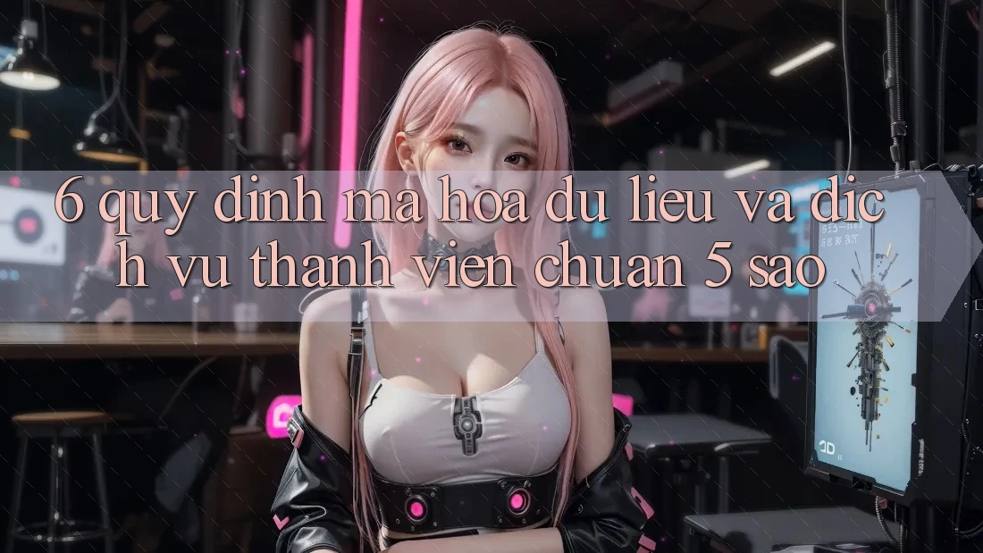 6. Quy định Mã hóa dữ liệu Và Dịch Vụ Thành viên Chuẩn 5 Sao