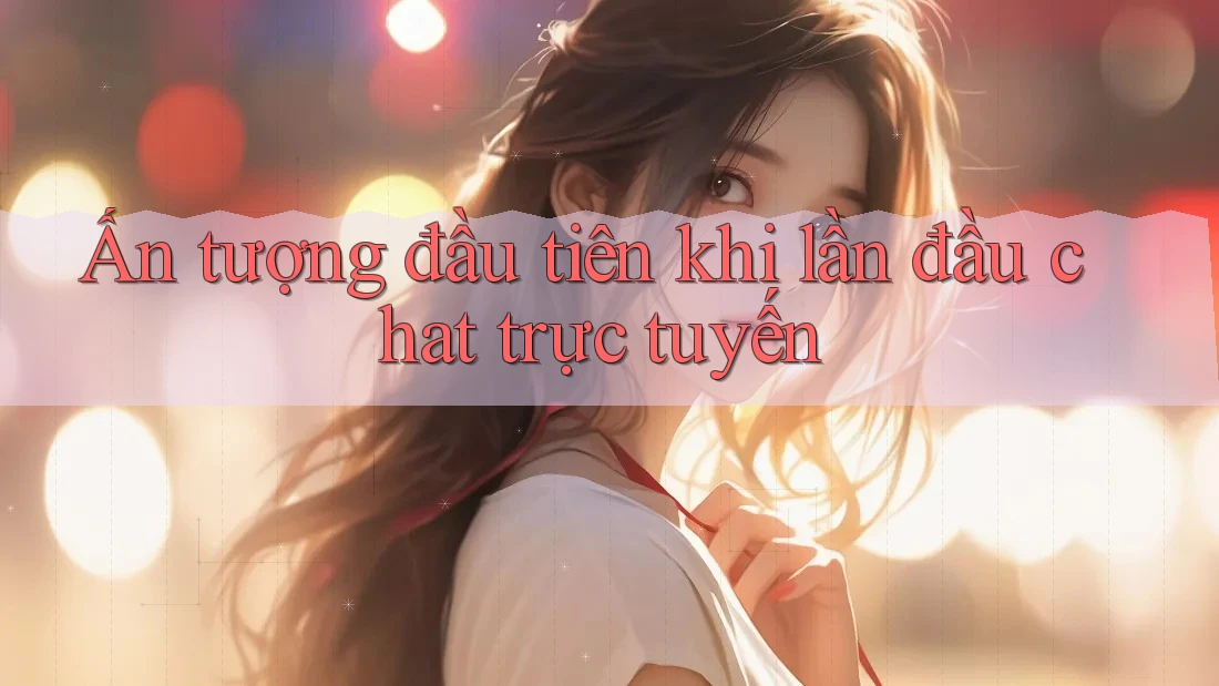 Ấn tượng đầu tiên khi lần đầu chat trực tuyến