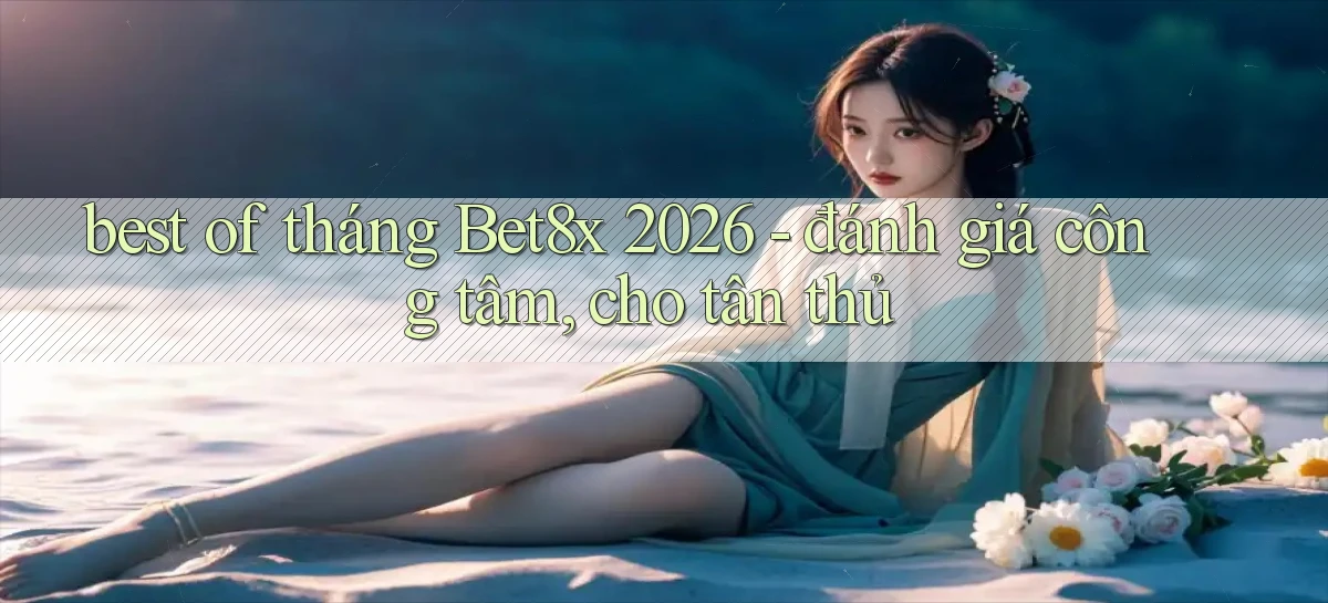 best of tháng Bet8x 2026   đánh giá công tâm, cho tân thủ
