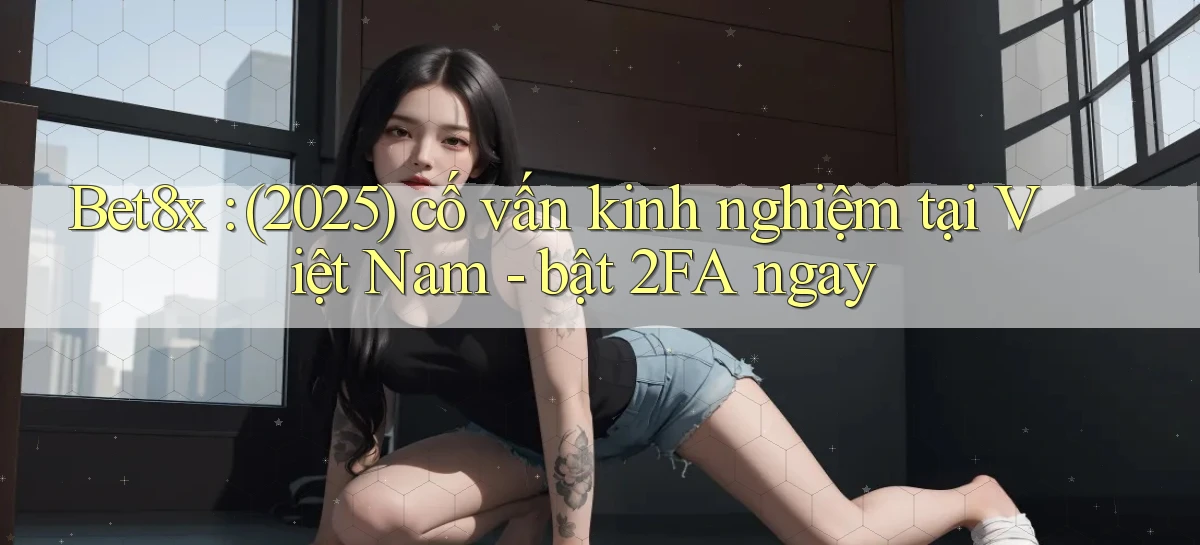 Bet8x (2025) cố vấn kinh nghiệm tại Việt Nam   bật 2FA ngay