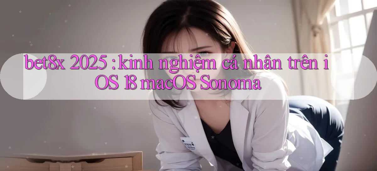 bet8x 2025 kinh nghiệm cá nhân trên iOS 18 macOS Sonoma