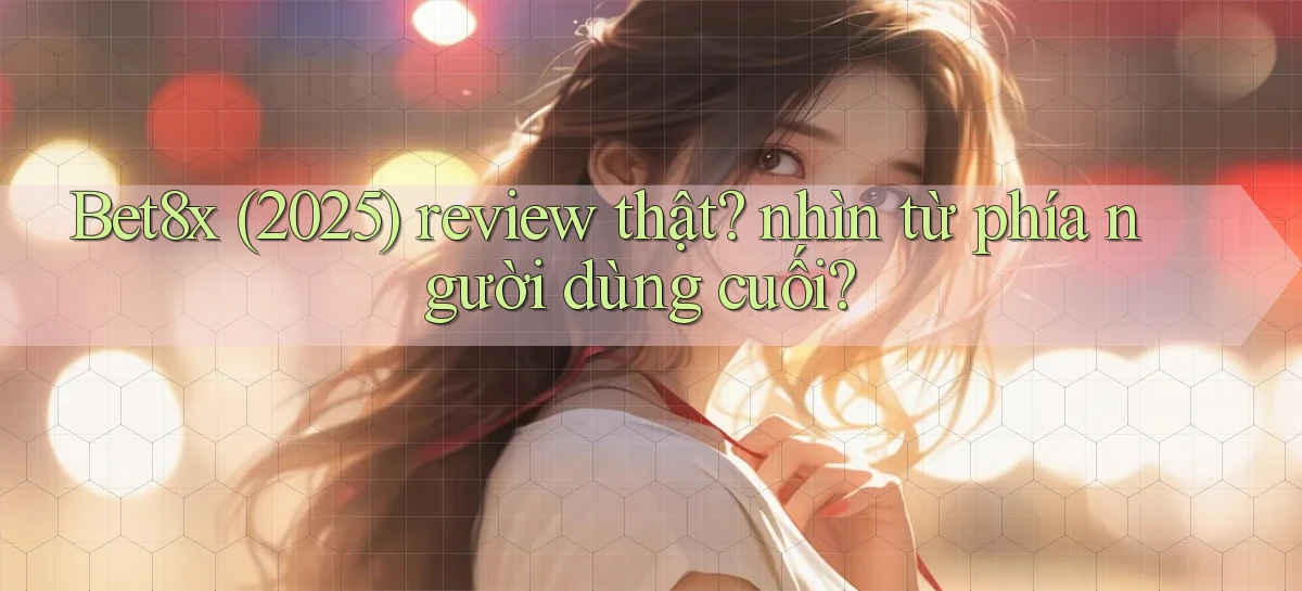 Bet8x (2025) review thật nhìn từ phía người dùng cuối
