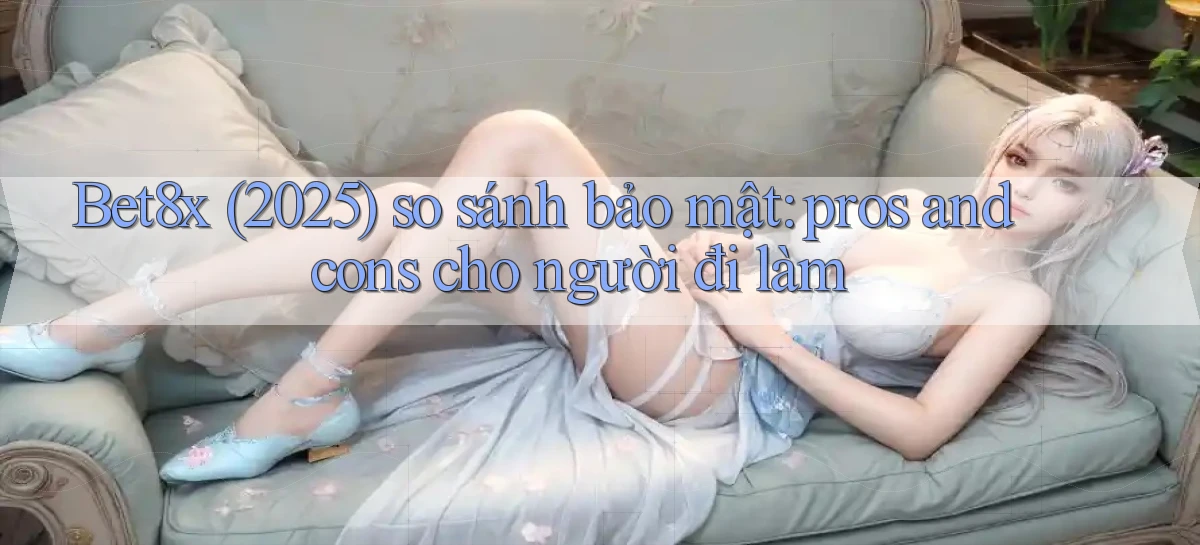 Bet8x (2025) so sánh bảo mật pros and cons cho người đi làm