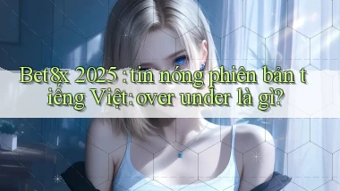 Bet8x 2025 tin nóng phiên bản tiếng Việt over under là gì