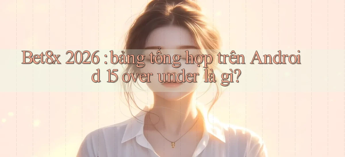 Bet8x 2026 bảng tổng hợp trên Android 15 over under là gì