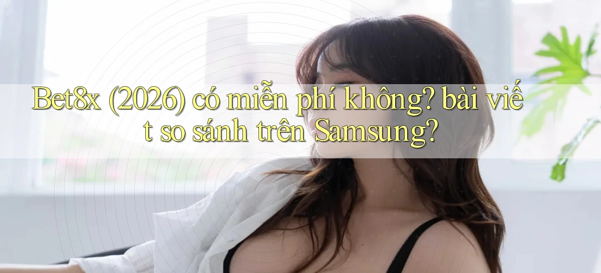 Bet8x (2026) có miễn phí không bài viết so sánh trên Samsung