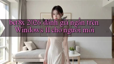bet8x 2026 đánh giá ngắn trên Windows 11 cho người mới