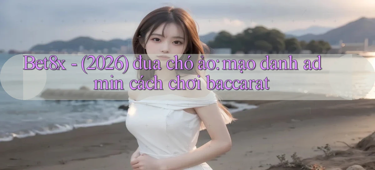 Bet8x   (2026) đua chó ảo mạo danh admin cách chơi baccarat