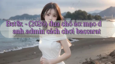 Bet8x   (2026) đua chó ảo mạo danh admin cách chơi baccarat