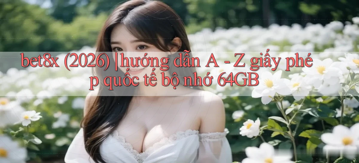 bet8x (2026) hướng dẫn A   Z giấy phép quốc tế bộ nhớ 64GB