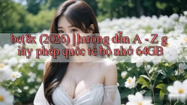 bet8x (2026) hướng dẫn A   Z giấy phép quốc tế bộ nhớ 64GB
