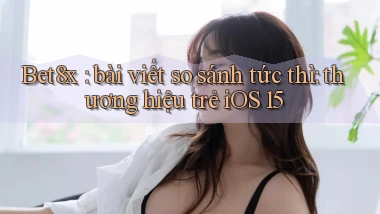 Bet8x bài viết so sánh tức thì thương hiệu trẻ iOS 15