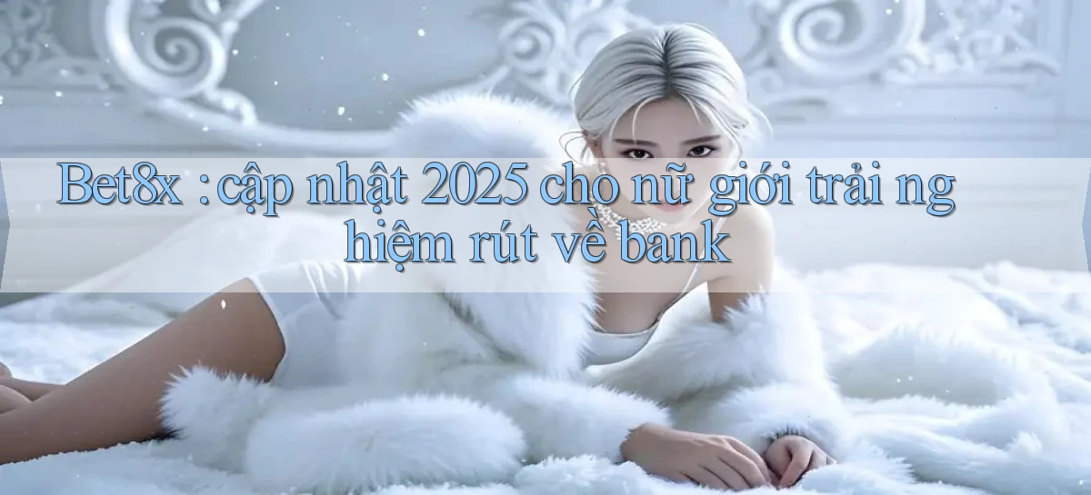 Bet8x cập nhật 2025 cho nữ giới trải nghiệm rút về bank