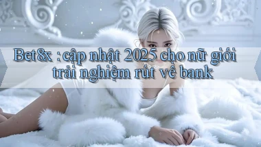 Bet8x cập nhật 2025 cho nữ giới trải nghiệm rút về bank
