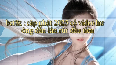 bet8x cập nhật 2025 có video hướng dẫn lần rút đầu tiên