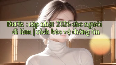 Bet8x cập nhật 2026 cho người đi làm cách bảo vệ thông tin