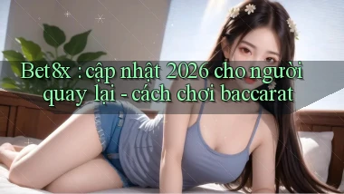 Bet8x cập nhật 2026 cho người quay lại   cách chơi baccarat