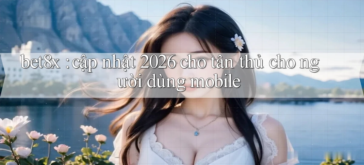 bet8x cập nhật 2026 cho tân thủ cho người dùng mobile