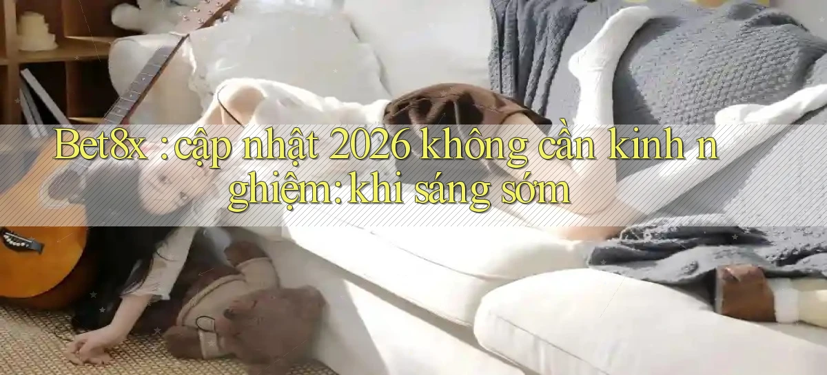 Bet8x cập nhật 2026 không cần kinh nghiệm khi sáng sớm