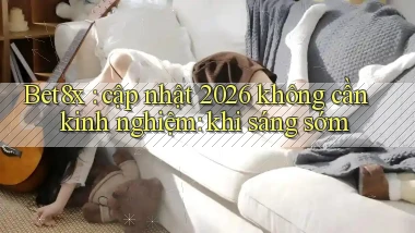 Bet8x cập nhật 2026 không cần kinh nghiệm khi sáng sớm