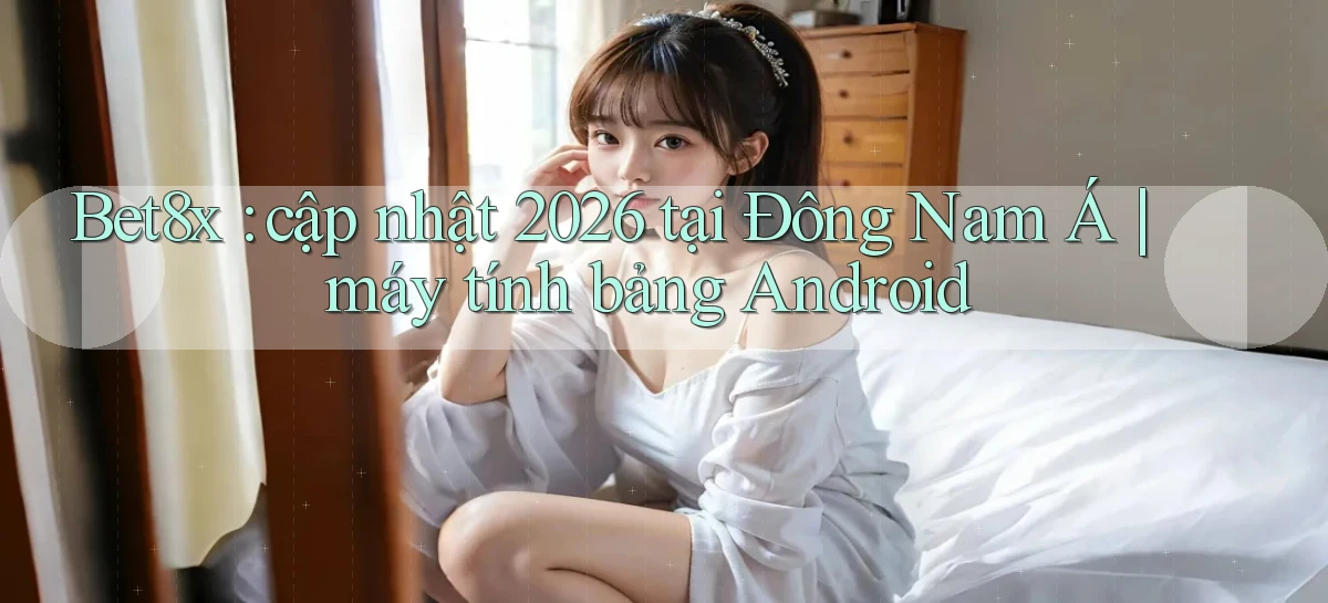 Bet8x cập nhật 2026 tại Đông Nam Á máy tính bảng Android