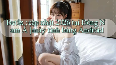Bet8x cập nhật 2026 tại Đông Nam Á máy tính bảng Android