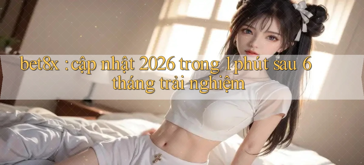 bet8x cập nhật 2026 trong 1 phút sau 6 tháng trải nghiệm