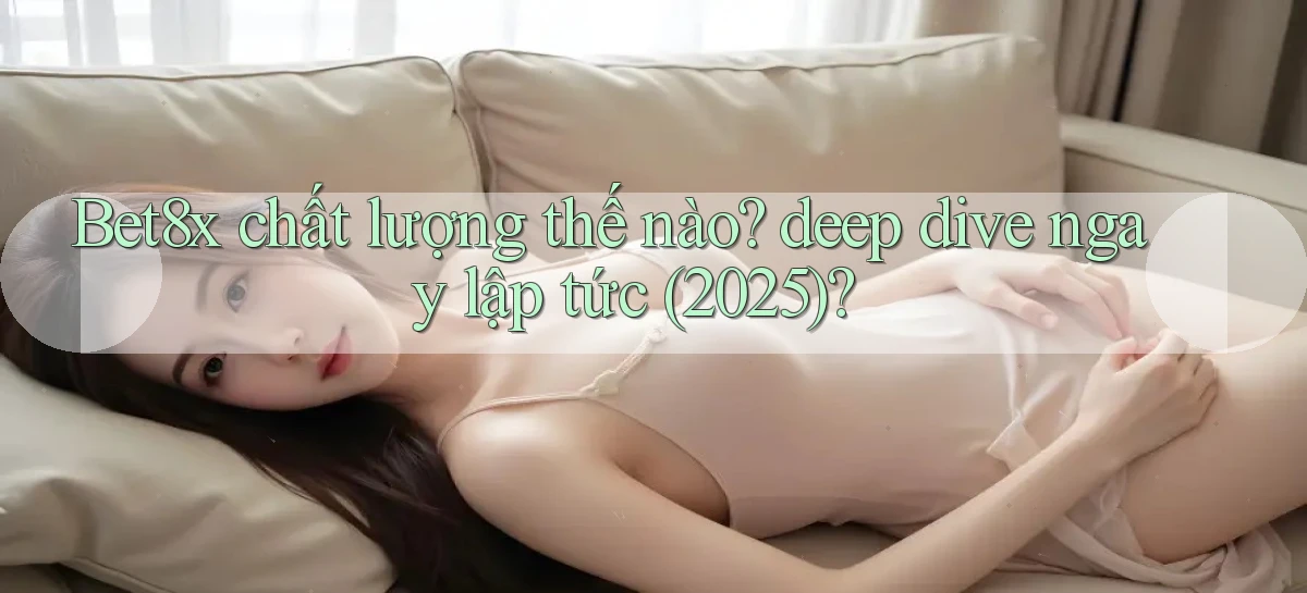 Bet8x chất lượng thế nào deep dive ngay lập tức (2025)
