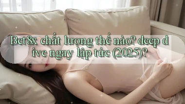 Bet8x chất lượng thế nào deep dive ngay lập tức (2025)